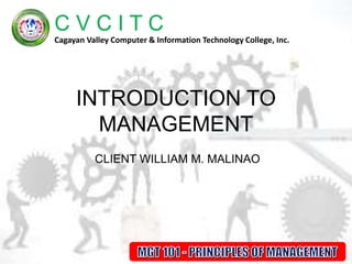 Click to edit Master title style
• Click to edit Master text styles
– Second level
• Third level
– Fourth level
» Fifth level
9/14/2016 1
C V C I T C
Cagayan Valley Computer & Information Technology College, Inc.Click to edit Master title style
9/14/2016 1
C V C I T C
Cagayan Valley Computer & Information Technology College, Inc.
INTRODUCTION TO
MANAGEMENT
CLIENT WILLIAM M. MALINAO
 