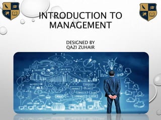 INTRODUCTION TO
MANAGEMENT
DESIGNED BY
QAZI ZUHAIR
 