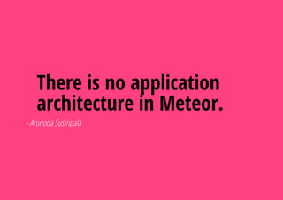 There is no application
architecture in Meteor.
- Arunoda Susiripala
 