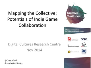 Mapping the Collective: 
Potentials of Indie Game 
Collaboration 
Digital Cultures Research Centre 
Nov 2014 
@CreativTurf 
#creativeterritories 
 