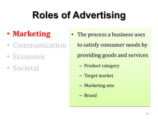 Roles of Advertising
• Marketing
• Communication
• Economic
• Societal
• The process a business uses
to satisfy consumer needs by
providing goods and services
– Product category
– Target market
– Marketing mix
– Brand
28
 