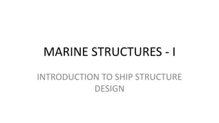 MARINE STRUCTURES - I
INTRODUCTION TO SHIP STRUCTURE
DESIGN
 