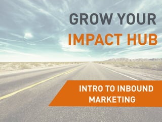 INTRO TO INBOUND
MARKETING
GROW YOUR
IMPACT HUB
 