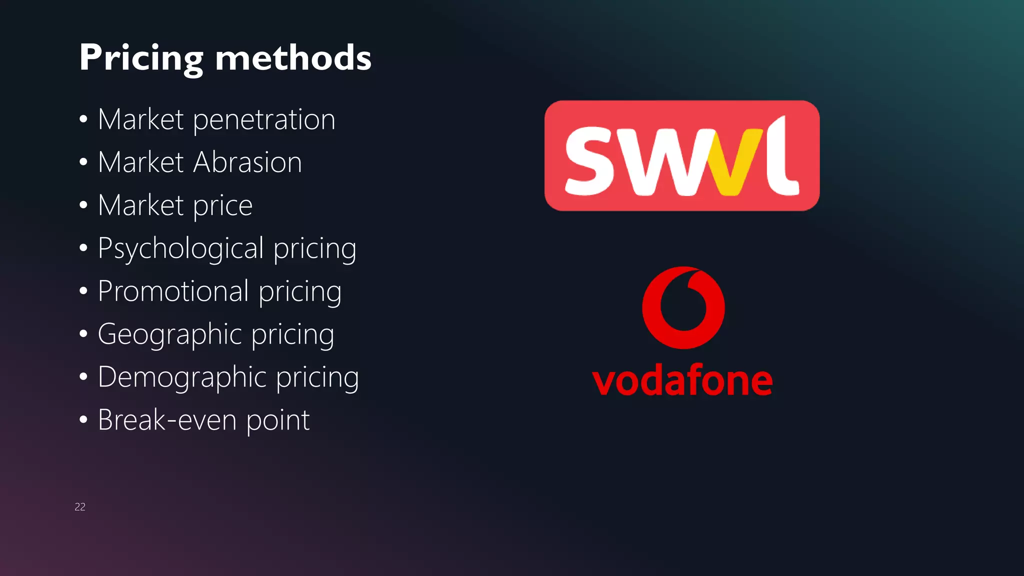 Pricing methods
22
• Market penetration
• Market Abrasion
• Market price
• Psychological pricing
• Promotional pricing
• Geographic pricing
• Demographic pricing
• Break-even point
 