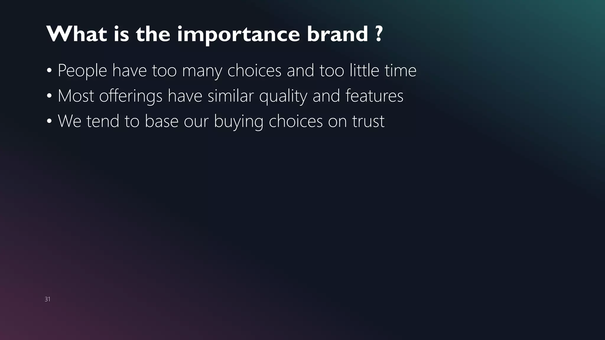 What is the importance brand ?
31
• People have too many choices and too little time
• Most offerings have similar quality and features
• We tend to base our buying choices on trust
 