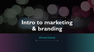 Intro to marketing
& branding
Ahmed Kamal
 