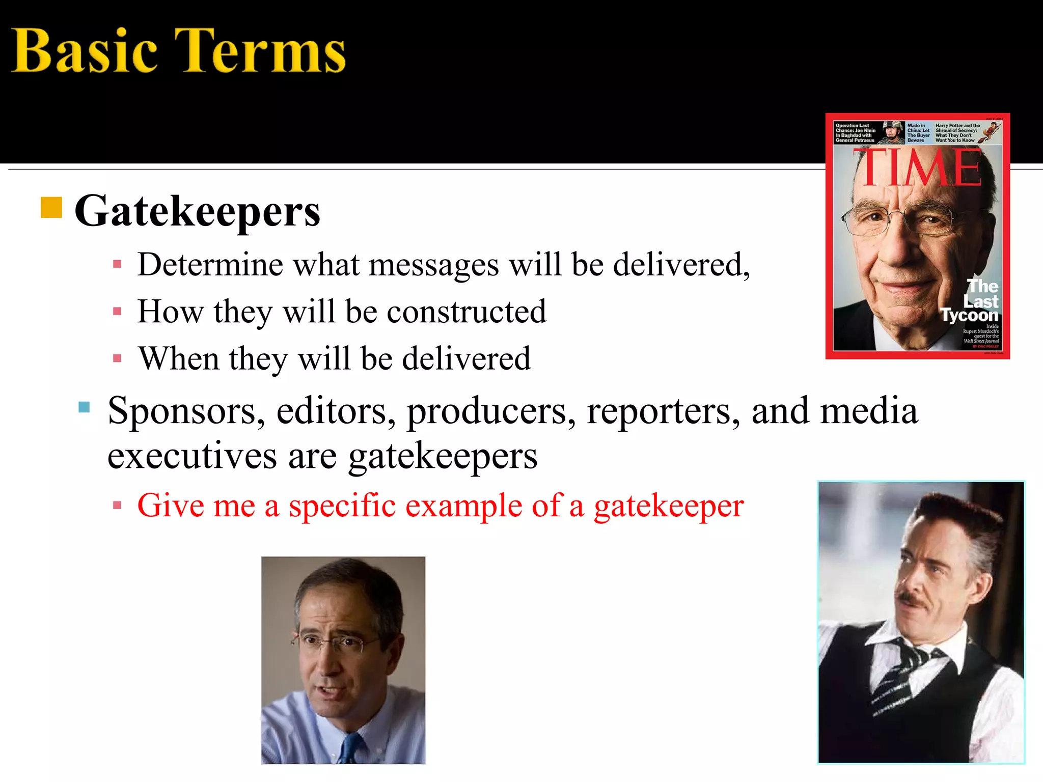  Gatekeepers
▪ Determine what messages will be delivered,
▪ How they will be constructed
▪ When they will be delivered
 Sponsors, editors, producers, reporters, and media
executives are gatekeepers
▪ Give me a specific example of a gatekeeper
 