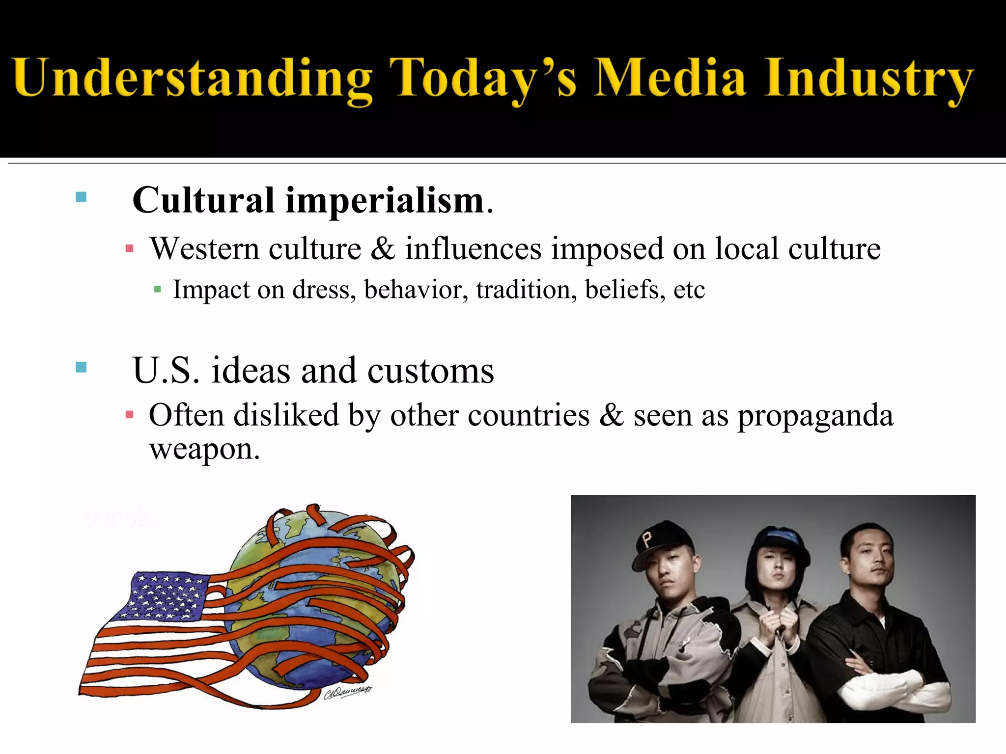  Cultural imperialism.
▪ Western culture & influences imposed on local culture
▪ Impact on dress, behavior, tradition, beliefs, etc
 U.S. ideas and customs
▪ Often disliked by other countries & seen as propaganda
weapon.
 