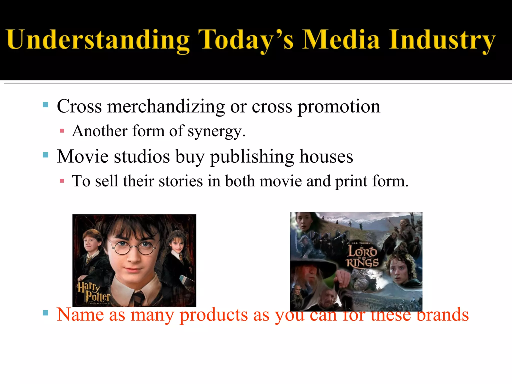  Cross merchandizing or cross promotion
▪ Another form of synergy.
 Movie studios buy publishing houses
▪ To sell their stories in both movie and print form.
 Name as many products as you can for these brands
 