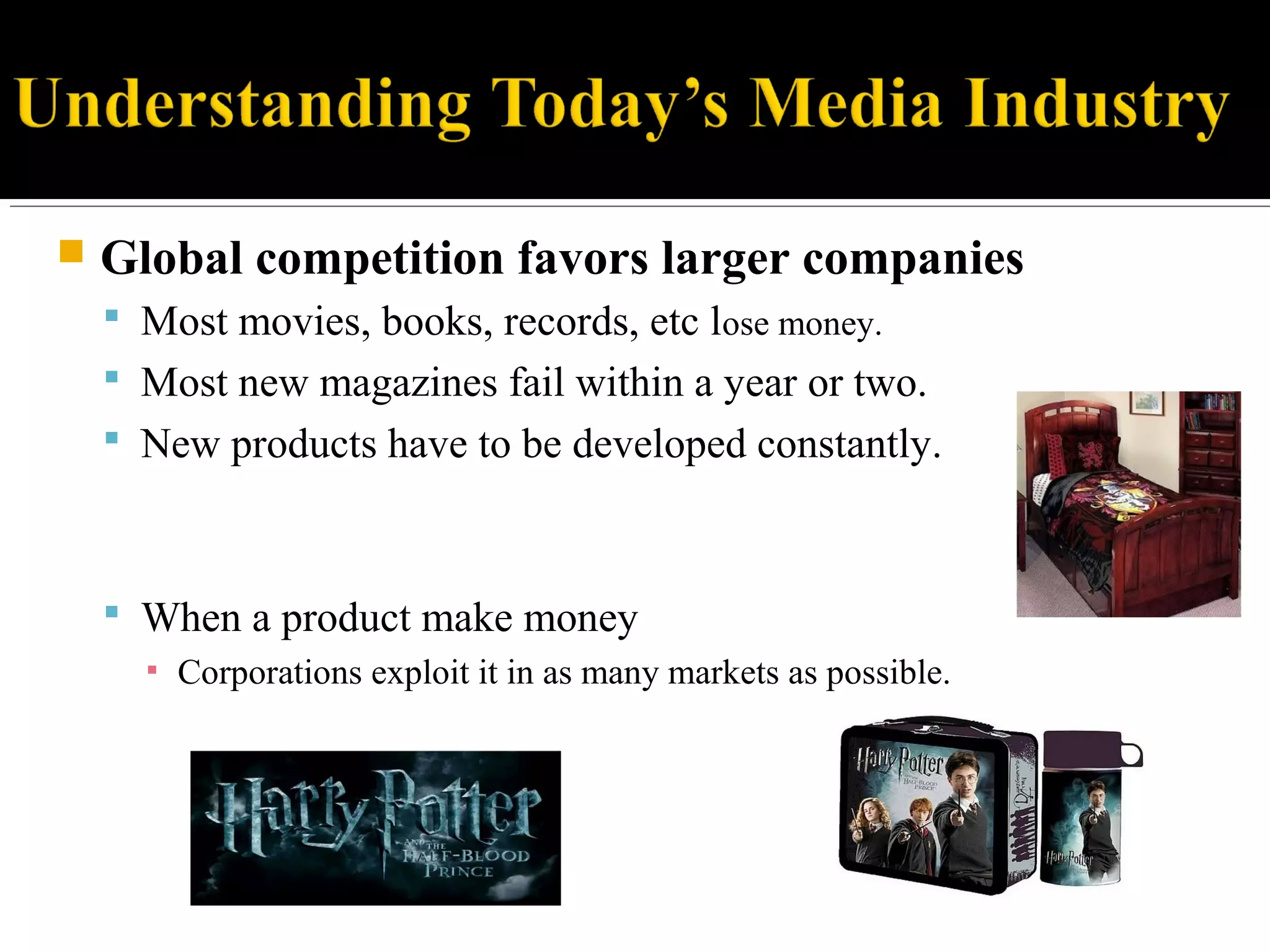  Global competition favors larger companies
 Most movies, books, records, etc lose money.
 Most new magazines fail within a year or two.
 New products have to be developed constantly.
 When a product make money
▪ Corporations exploit it in as many markets as possible.
 