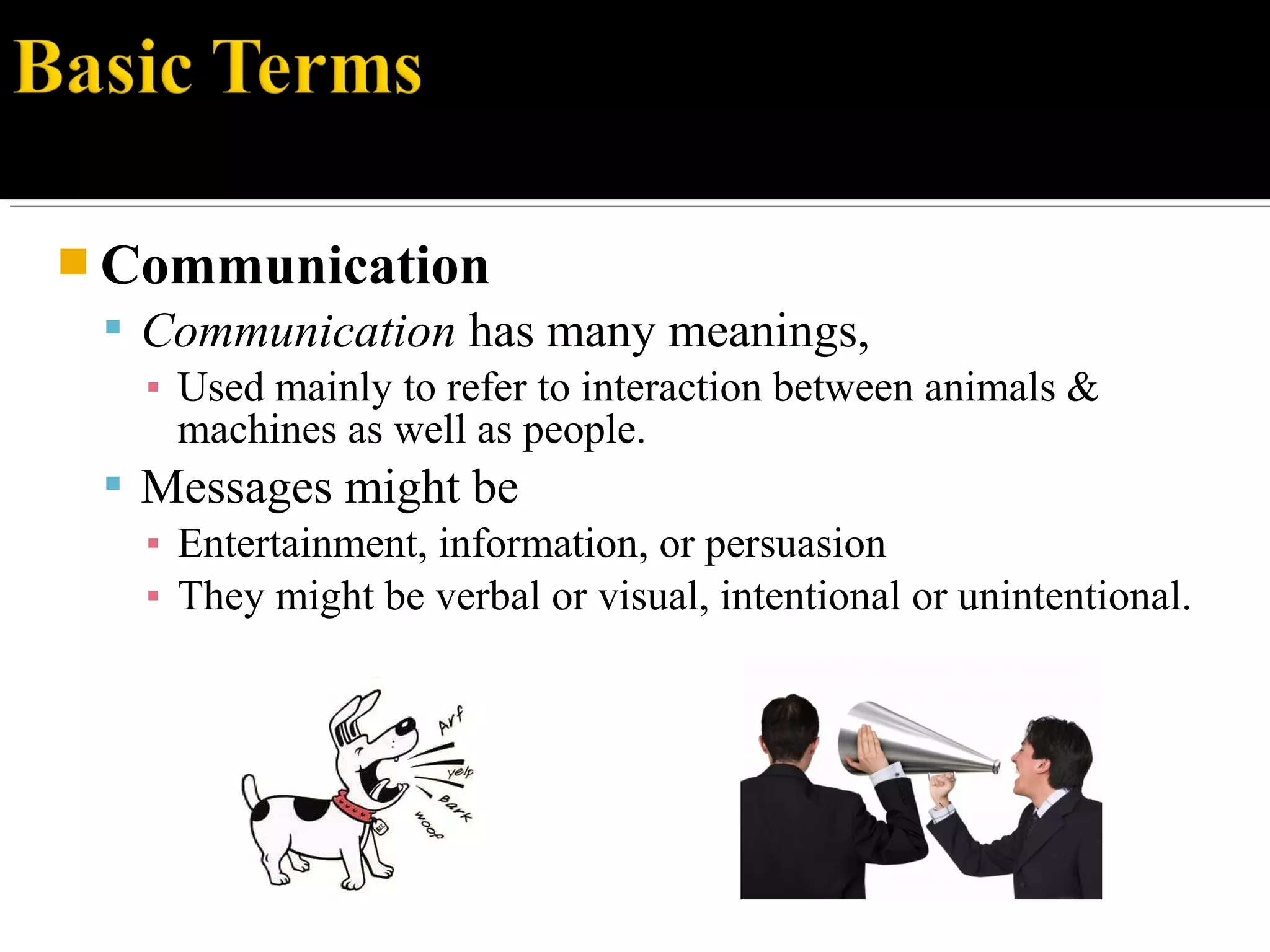  Communication
 Communication has many meanings,
▪ Used mainly to refer to interaction between animals &
machines as well as people.
 Messages might be
▪ Entertainment, information, or persuasion
▪ They might be verbal or visual, intentional or unintentional.
 