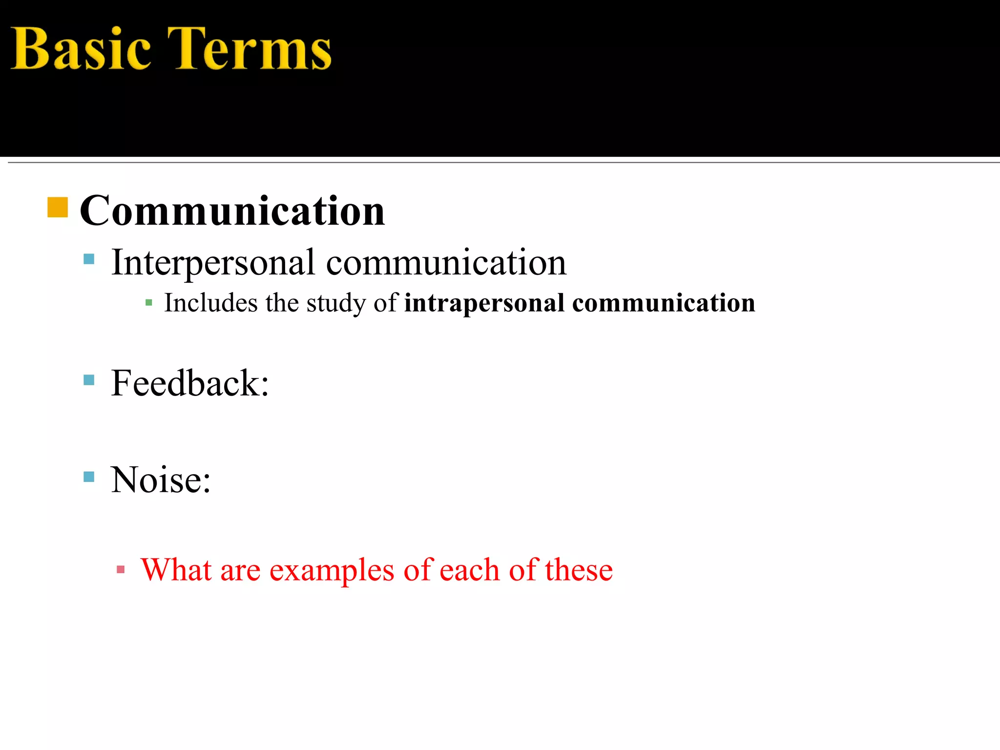  Communication
 Interpersonal communication
▪ Includes the study of intrapersonal communication
 Feedback:
 Noise:
▪ What are examples of each of these
 