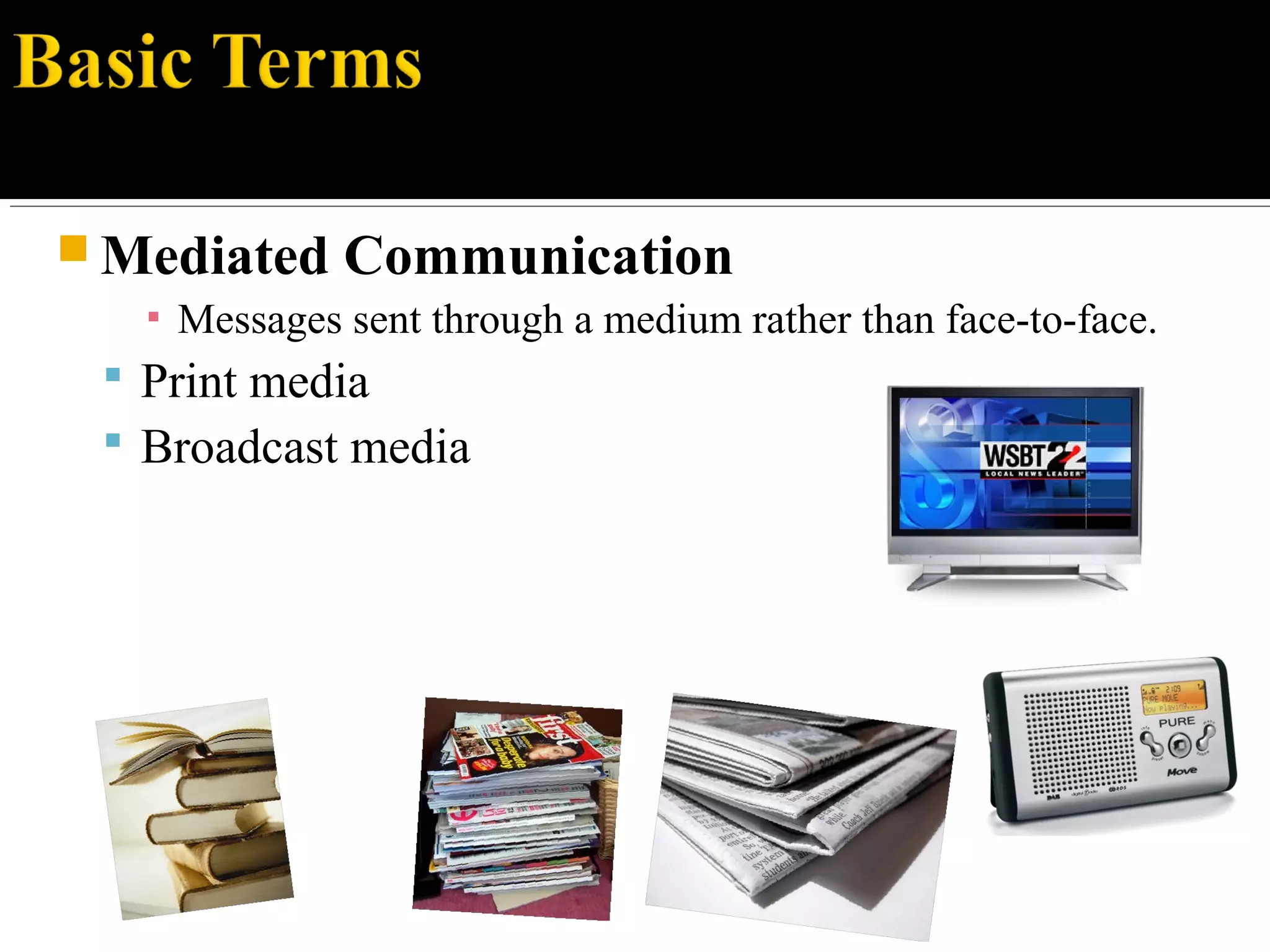  Mediated Communication
▪ Messages sent through a medium rather than face-to-face.
 Print media
 Broadcast media
 