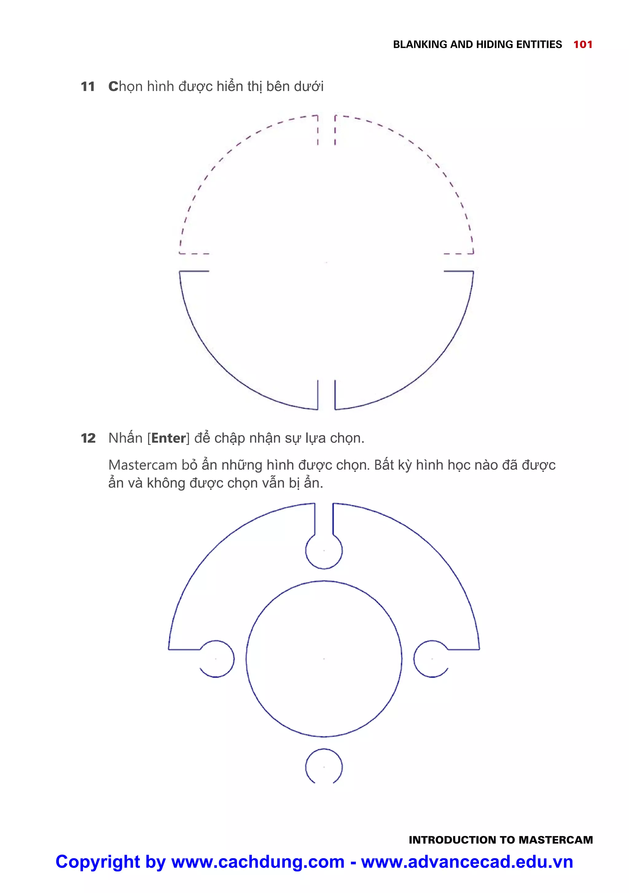 BLANKING AND HIDING ENTITIES 101
INTRODUCTION TO MASTERCAM
11 Ch n hình đư c hi n th bên dư i
12 Nh n [Enter] đ ch p nh n s l a ch n.
Mastercam b n nh ng hình đư c ch n. B t k hình h c nào đã đư c
n và không đư c ch n v n b n.
Copyright by www.cachdung.com - www.advancecad.edu.vn
 