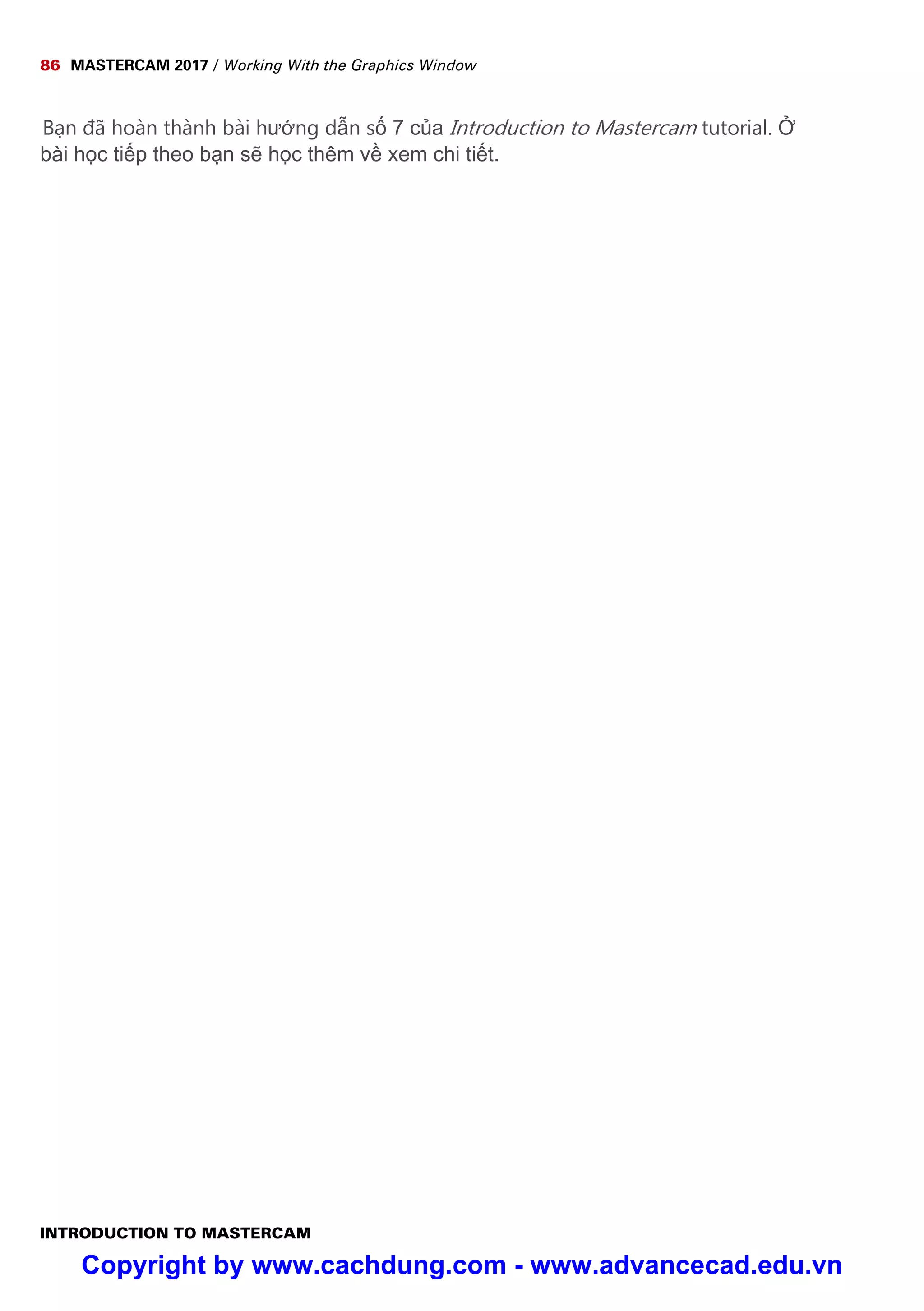 86 MASTERCAM 2017 / Working With the Graphics Window
INTRODUCTION TO MASTERCAM
B n đã hoàn thành bài hư ng d n s 7 c a Introduction to Mastercam tutorial.
bài h c ti p theo b n s h c thêm v xem chi ti t.
Copyright by www.cachdung.com - www.advancecad.edu.vn
 