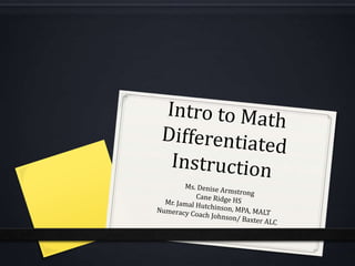 Intro to Math Differentiated Instruction Ms. Denise Armstrong  Cane Ridge HS Mr. Jamal Hutchinson, MPA, MALT Numeracy Coach Johnson/ Baxter ALC 