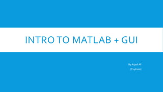 INTRO TO MATLAB + GUI
By Asjad Ali
(P146100)
 