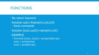 FUNCTIONS
 No return keyword
 function out1=fname(in1,in2,in3)
 Some commands
 function [out1,out2]=name(in1,in2)
 EXAMPLE
 function [out1, out2] = sumprod(array)
out1 = sum(array)
out2 = prod(array)
11
 