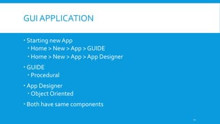 GUI APPLICATION
 Starting new App
 Home > New > App > GUIDE
 Home > New > App > App Designer
 GUIDE
 Procedural
 App Designer
 Object Oriented
 Both have same components
12
 