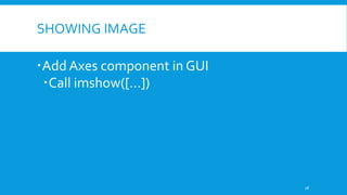 SHOWING IMAGE
Add Axes component in GUI
Call imshow([…])
18
 