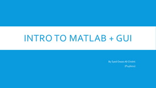 INTRO TO MATLAB + GUI
By Syed Owais Ali Chishti
(P146011)
 
