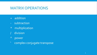 MATRIX OPERATIONS
+ addition
- subtraction
* multiplication
/ division
^ power
‘ complex conjugate transpose
8
 