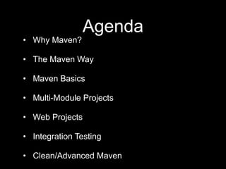 Agenda
• Why Maven?
• The Maven Way
• Maven Basics
• Multi-Module Projects
• Web Projects
• Integration Testing
• Clean/Advanced Maven
 