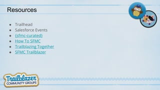 Resources
● Trailhead
● Salesforce Events
● {sfmc-curated}
● How To SFMC
● Trailblazing Together
● SFMC Trailblazer
 