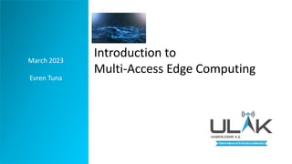 Introduction to
Multi-Access Edge Computing
March 2023
Evren Tuna
 