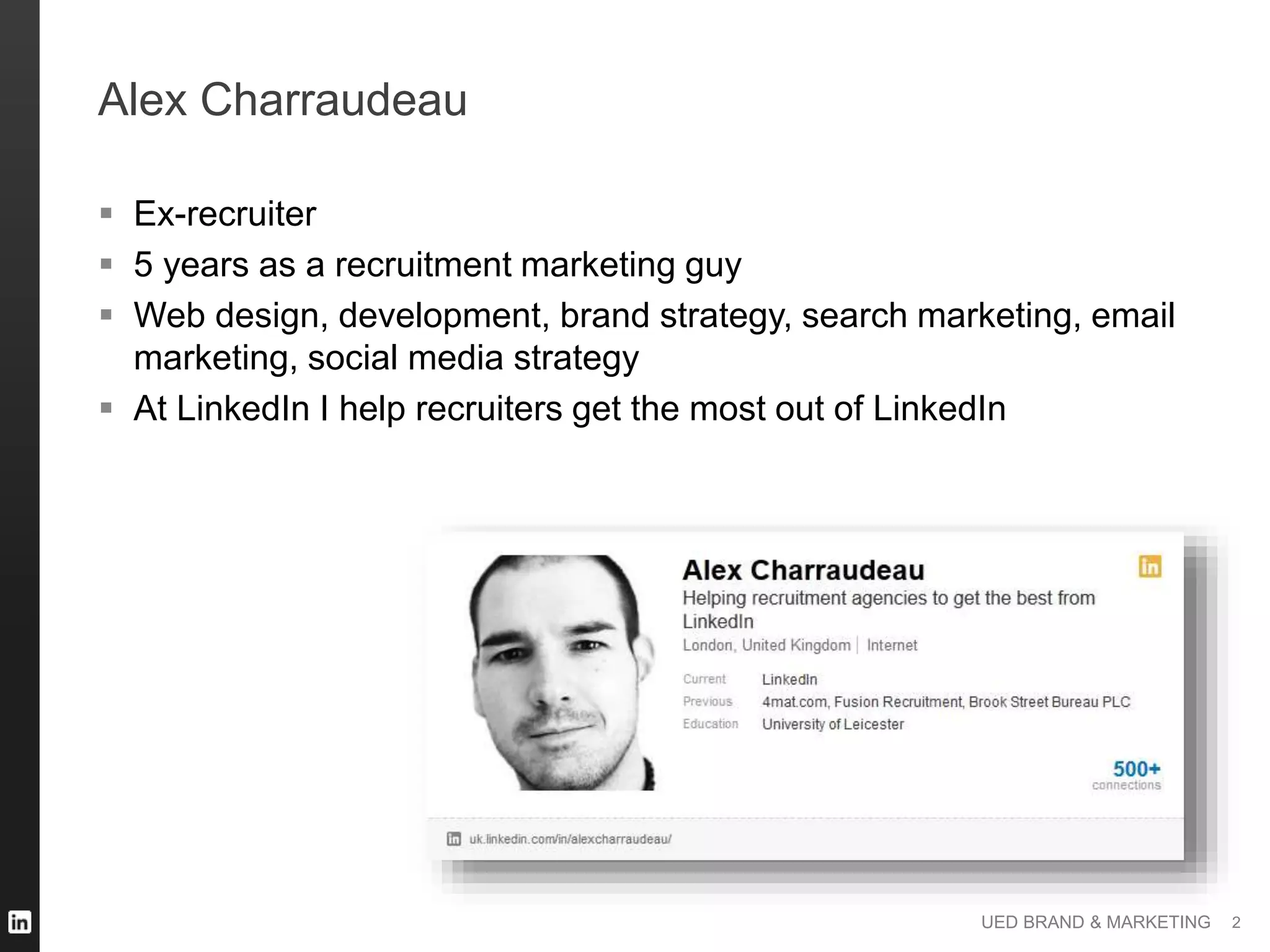 UED BRAND & MARKETING
Alex Charraudeau
 Ex-recruiter
 5 years as a recruitment marketing guy
 Web design, development, brand strategy, search marketing, email
marketing, social media strategy
 At LinkedIn I help recruiters get the most out of LinkedIn
2
 