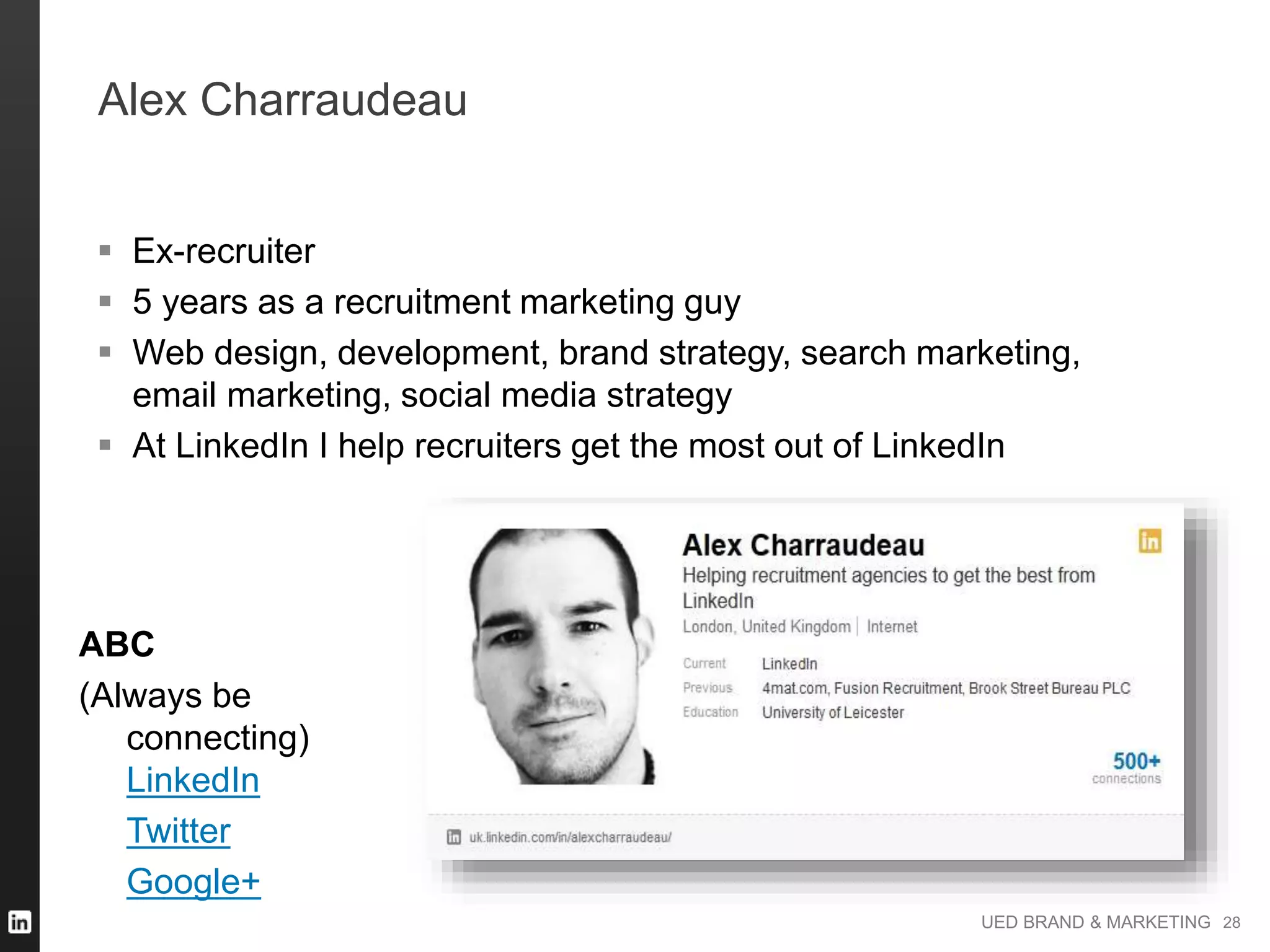UED BRAND & MARKETING
Alex Charraudeau
 Ex-recruiter
 5 years as a recruitment marketing guy
 Web design, development, brand strategy, search marketing,
email marketing, social media strategy
 At LinkedIn I help recruiters get the most out of LinkedIn
ABC
(Always be
connecting)
LinkedIn
Twitter
Google+
28
 