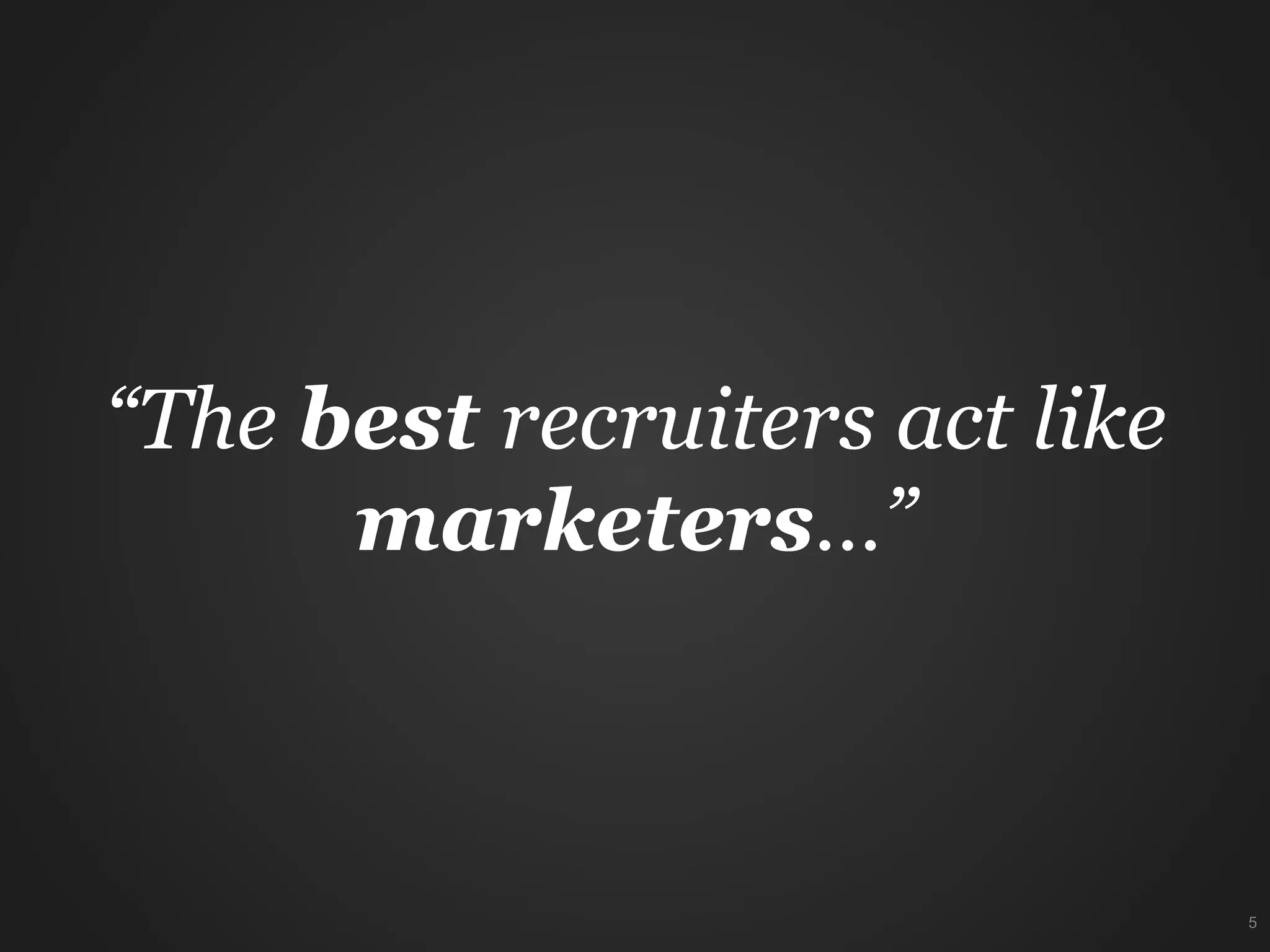“The best recruiters act like
marketers…”
5
 