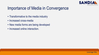 Importance of Media in Convergence
• Transformative to the media industry
• Increased cross-media
• New media forms are being developed
• Increased online interaction.
Leverage Edu
 
