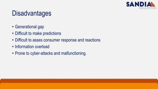Disadvantages
• Generational gap
• Difficult to make predictions
• Difficult to asses consumer response and reactions
• Information overload
• Prone to cyber-attacks and malfunctioning.
 