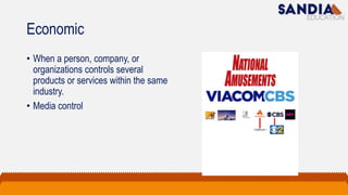 Economic
• When a person, company, or
organizations controls several
products or services within the same
industry.
• Media control
 