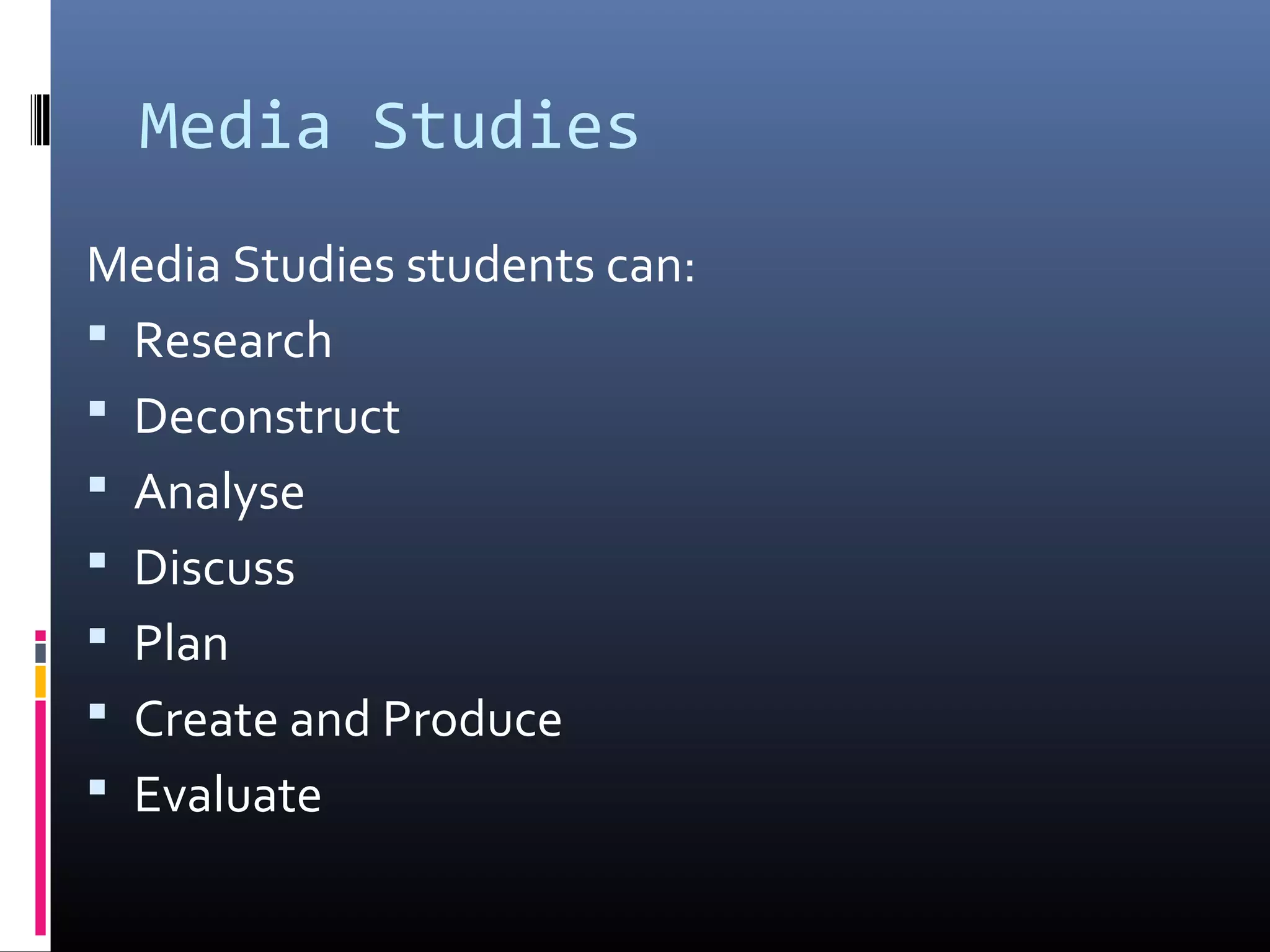 Media Studies
Media Studies students can:
 Research
 Deconstruct
 Analyse
 Discuss
 Plan
 Create and Produce
 Evaluate
 