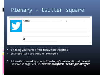 Plenary – twitter square
 1) 1 thing you learned from today’s presentation
 2) 1 reason why you want to take media
 # to write down a key phrase from today’s presentation at the end
(positive or negative) i.e. #ilovemakingfilms #editingisnotmyfav
 
