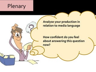 Analyse your production in 
relation to media language 
How confident do you feel 
about answering this question 
now? 
Plenary 
