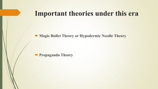 Important theories under this era
 Magic Bullet Theory or Hypodermic Needle Theory
 Propaganda Theory
 