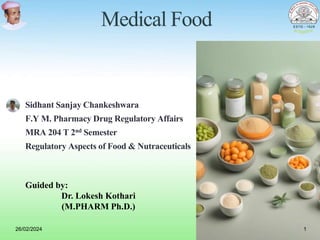 26/02/2024
Guided by:
Dr. Lokesh Kothari
(M.PHARM Ph.D.)
Medical Food
Sidhant Sanjay Chankeshwara
F.Y M. Pharmacy Drug Regulatory Affairs
MRA 204 T 2nd Semester
Regulatory Aspects of Food & Nutraceuticals
1
 