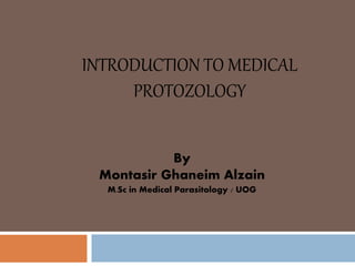 INTRODUCTION TO MEDICAL
PROTOZOLOGY
By
Montasir Ghaneim Alzain
M.Sc in Medical Parasitology / UOG
 