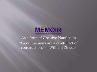 As a form of Creative Nonfiction
“Good memoirs are a careful act of
construction.” —William Zinsser
 