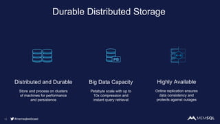 Durable Distributed Storage
15
Distributed and Durable
Store and process on clusters
of machines for performance
and persistence
Highly Available
Online replication ensures
data consistency and
protects against outages
Big Data Capacity
Petabyte scale with up to
10x compression and
instant query retrieval
#memsqlwebcast
 