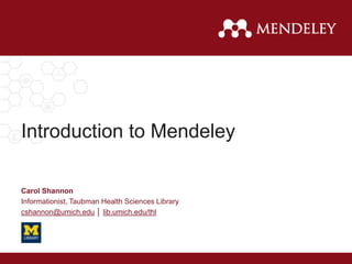 Introduction to Mendeley
Carol Shannon
Informationist, Taubman Health Sciences Library
cshannon@umich.edu │ lib.umich.edu/thl
 