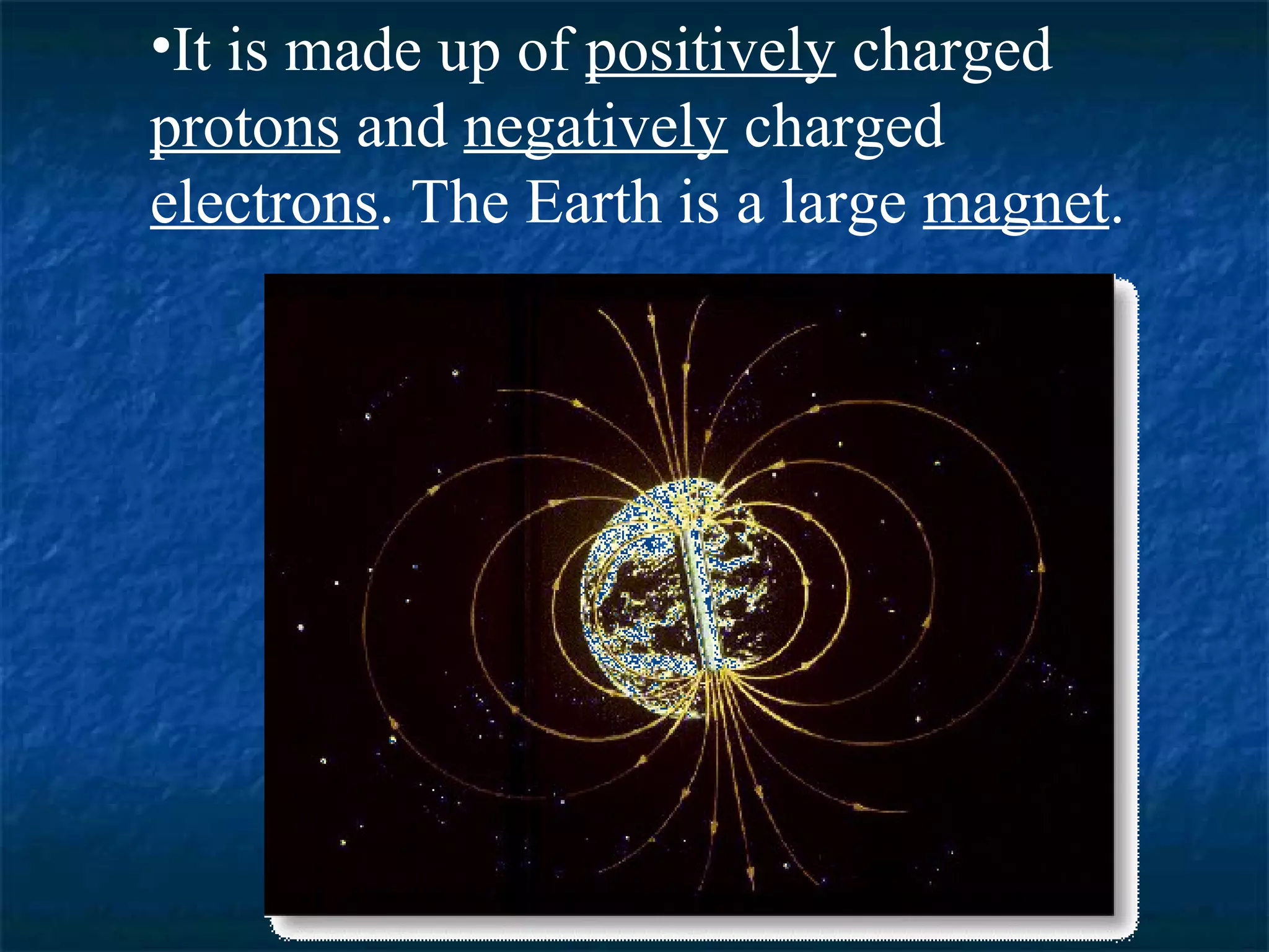 •It is made up of positively charged
protons and negatively charged
electrons. The Earth is a large magnet.
 