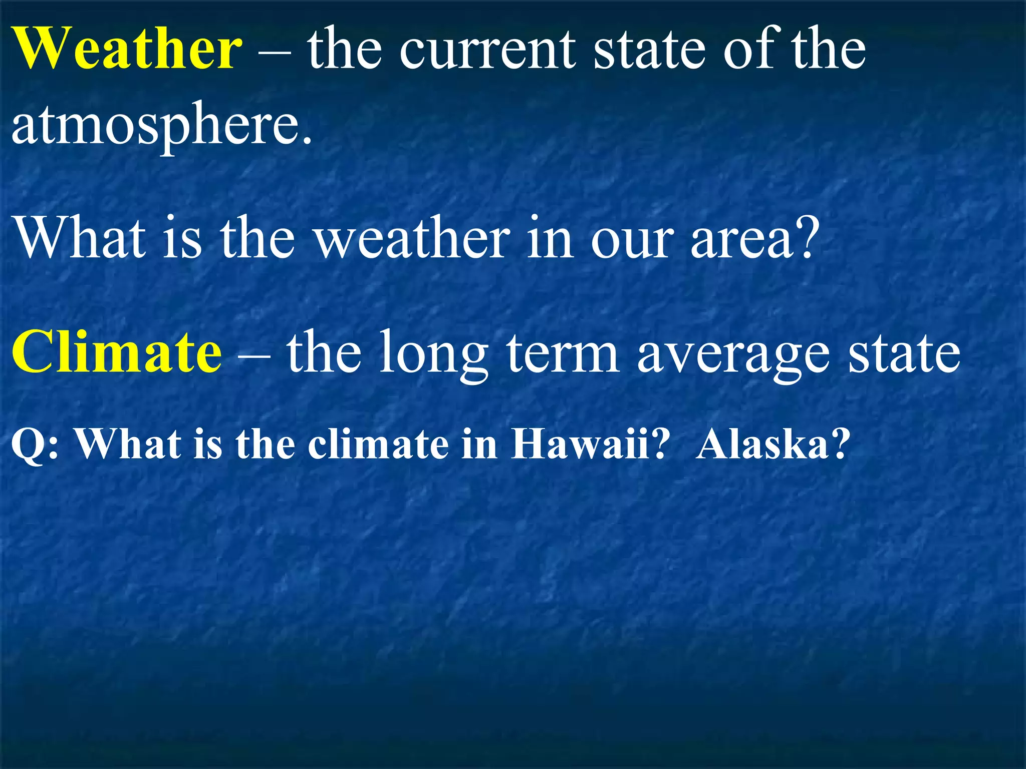 Weather – the current state of the
atmosphere.
What is the weather in our area?
Climate – the long term average state
Q: What is the climate in Hawaii? Alaska?
 