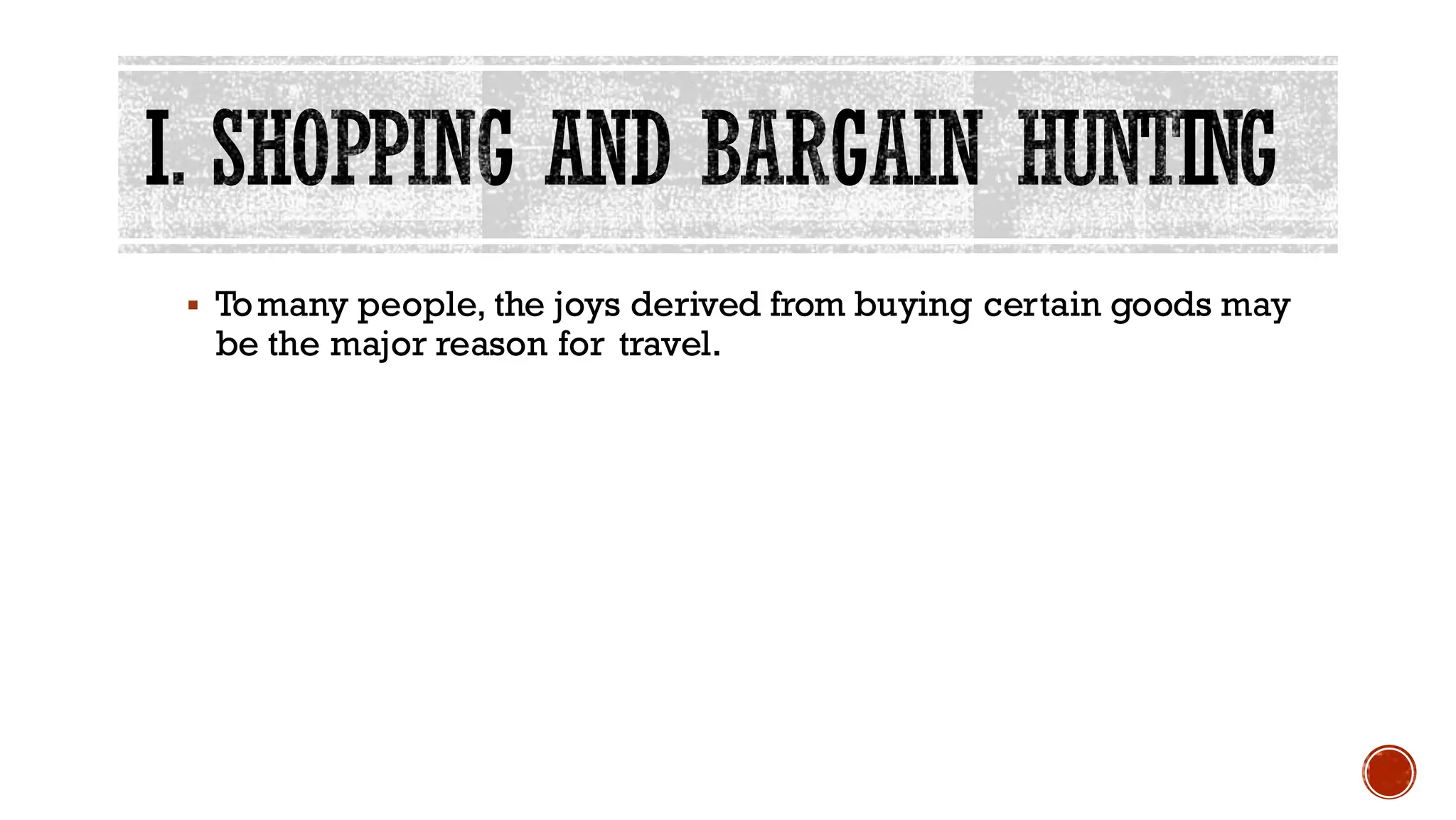I. SHOPPING AND BARGAIN HUNTING
▪ Tomany people, the joys derived from buying certain goods may
be the major reason for travel.
 