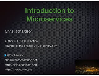 @crichardson
Introduction to
Microservices
Chris Richardson
Author of POJOs in Action
Founder of the original CloudFoundry.com
@crichardson
chris@chrisrichardson.net
http://plainoldobjects.com
http://microservices.io
 