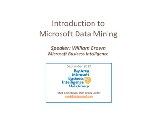 Introduction to 
Microsoft Data Mining 
   Speaker: William Brown
  Microsoft Business Intelligence

             September 2012




      Mark Ginnebaugh, User Group Leader 
            mark@designmind.com
 