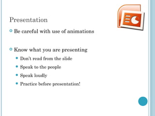 Presentation
 Be careful with use of animations
 Know what you are presenting
 Don’t read from the slide
 Speak to the people
 Speak loudly
 Practice before presentation!
 